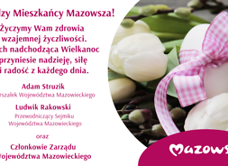 Drodzy Mieszkańcy Mazowsza! Życzymy Wam zdrowia i wzajemnej życzliwości. NIech nadchodząca Wielkanoc przyniesie nadzieję, się i radość z każdego dnia.